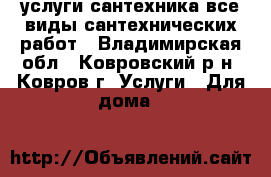 услуги сантехника все виды сантехнических работ - Владимирская обл., Ковровский р-н, Ковров г. Услуги » Для дома   